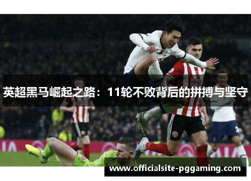 英超黑马崛起之路:11轮不败背后的拼搏与坚守 英超黑马崛起之路:11轮不败背后的拼搏与坚守