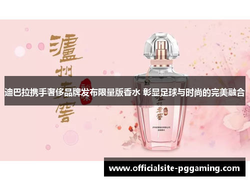 迪巴拉携手奢侈品牌发布限量版香水 彰显足球与时尚的完美融合