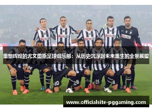 重塑辉煌的尤文图斯足球俱乐部：从历史沉浮到未来重生的全景展望