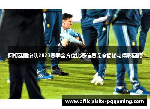 阿根廷国家队2023赛季全方位比赛信息深度揭秘与精彩回顾 阿根廷国家队2023赛季全方位比赛信息深度揭秘与精彩回顾