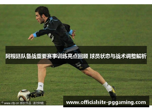 阿根廷队备战重要赛事训练亮点回顾 球员状态与战术调整解析