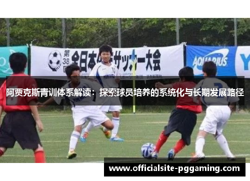 阿贾克斯青训体系解读：探索球员培养的系统化与长期发展路径