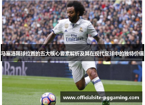 马塞洛踢球位置的五大核心要素解析及其在现代足球中的独特价值