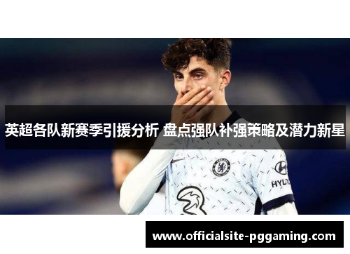英超各队新赛季引援分析 盘点强队补强策略及潜力新星