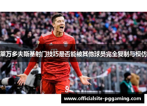 莱万多夫斯基射门技巧是否能被其他球员完全复制与模仿