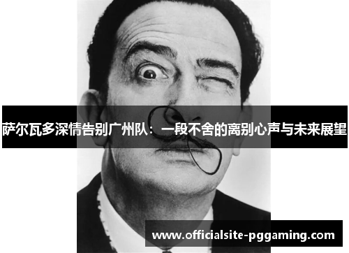 萨尔瓦多深情告别广州队：一段不舍的离别心声与未来展望