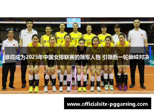 谁将成为2025年中国女排联赛的领军人物 引领新一轮巅峰对决