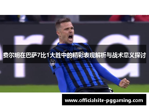 费尔明在巴萨7比1大胜中的精彩表现解析与战术意义探讨