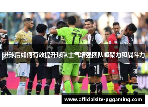进球后如何有效提升球队士气增强团队凝聚力和战斗力