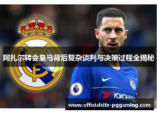 阿扎尔转会皇马背后复杂谈判与决策过程全揭秘