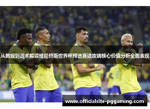 从数据到战术解读维尼修斯世界杯预选赛进攻端核心价值分析全面表现
