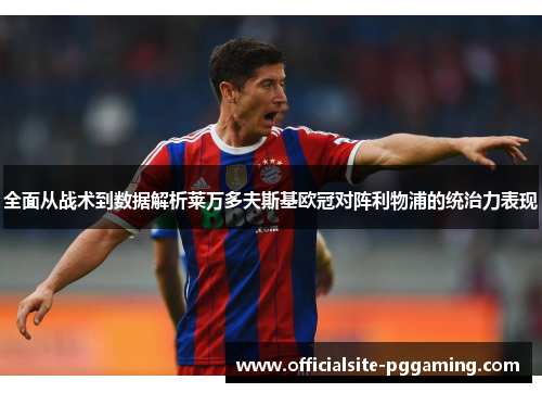 全面从战术到数据解析莱万多夫斯基欧冠对阵利物浦的统治力表现