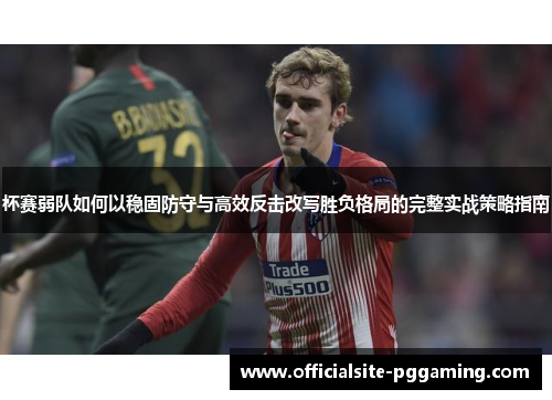 杯赛弱队如何以稳固防守与高效反击改写胜负格局的完整实战策略指南