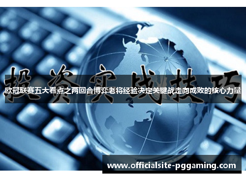 欧冠联赛五大看点之两回合博弈老将经验决定关键战走向成败的核心力量