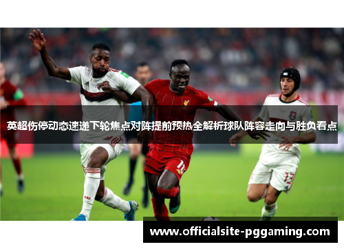 英超伤停动态速递下轮焦点对阵提前预热全解析球队阵容走向与胜负看点 英超伤停动态速递下轮焦点对阵提前预热全解析球队阵容走向与胜负看点