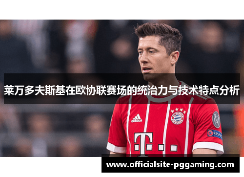 莱万多夫斯基在欧协联赛场的统治力与技术特点分析