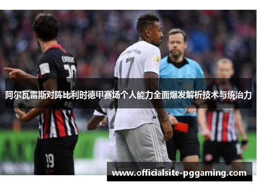 阿尔瓦雷斯对阵比利时德甲赛场个人能力全面爆发解析技术与统治力 阿尔瓦雷斯对阵比利时德甲赛场个人能力全面爆发解析技术与统治力