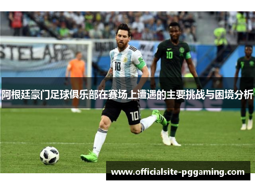 阿根廷豪门足球俱乐部在赛场上遭遇的主要挑战与困境分析
