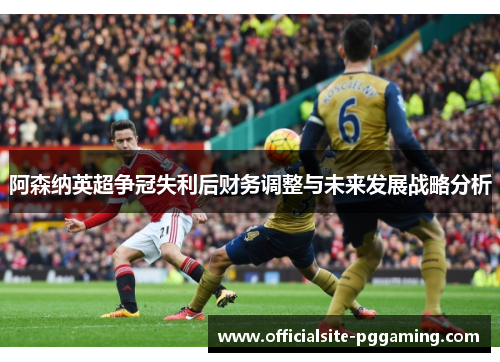 阿森纳英超争冠失利后财务调整与未来发展战略分析 阿森纳英超争冠失利后财务调整与未来发展战略分析