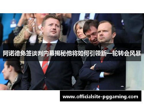 阿诺德免签谈判内幕揭秘他将如何引领新一轮转会风暴