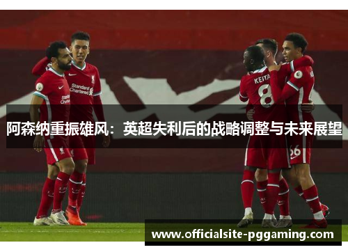 阿森纳重振雄风：英超失利后的战略调整与未来展望