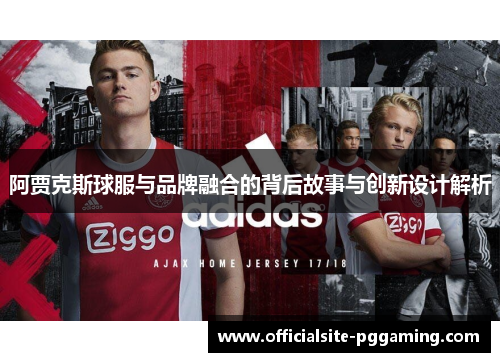 阿贾克斯球服与品牌融合的背后故事与创新设计解析 阿贾克斯球服与品牌融合的背后故事与创新设计解析