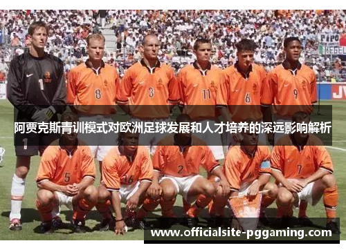 阿贾克斯青训模式对欧洲足球发展和人才培养的深远影响解析 阿贾克斯青训模式对欧洲足球发展和人才培养的深远影响解析