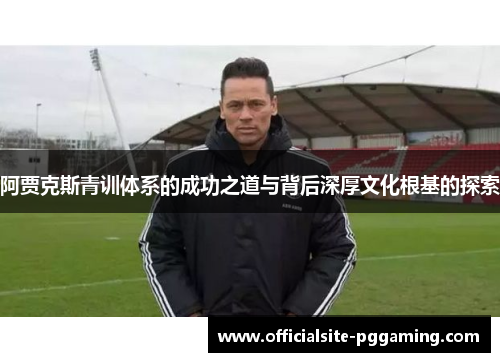 阿贾克斯青训体系的成功之道与背后深厚文化根基的探索