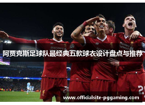 阿贾克斯足球队最经典五款球衣设计盘点与推荐