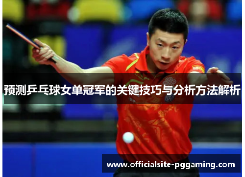 预测乒乓球女单冠军的关键技巧与分析方法解析 预测乒乓球女单冠军的关键技巧与分析方法解析