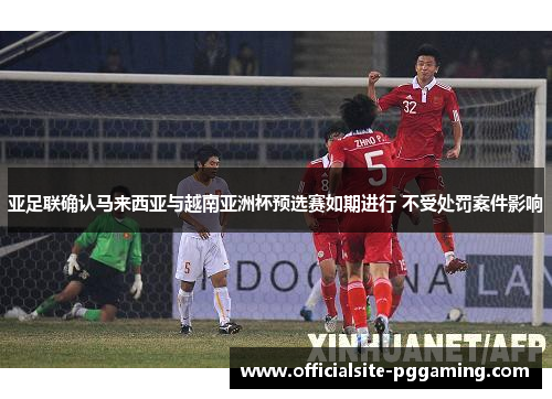 亚足联确认马来西亚与越南亚洲杯预选赛如期进行 不受处罚案件影响 亚足联确认马来西亚与越南亚洲杯预选赛如期进行 不受处罚案件影响
