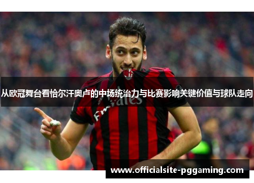 从欧冠舞台看恰尔汗奥卢的中场统治力与比赛影响关键价值与球队走向