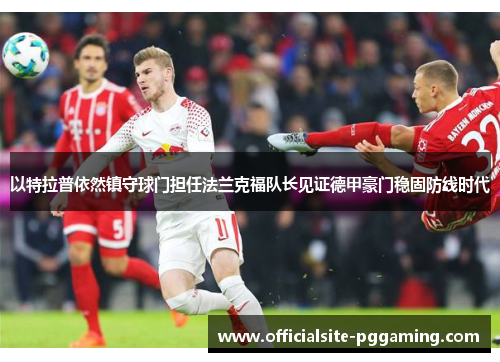 以特拉普依然镇守球门担任法兰克福队长见证德甲豪门稳固防线时代 以特拉普依然镇守球门担任法兰克福队长见证德甲豪门稳固防线时代
