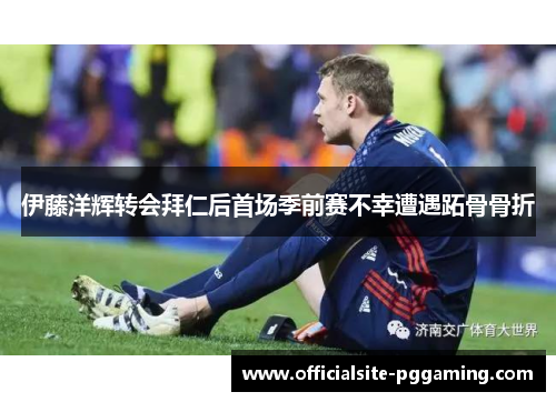 伊藤洋辉转会拜仁后首场季前赛不幸遭遇跖骨骨折