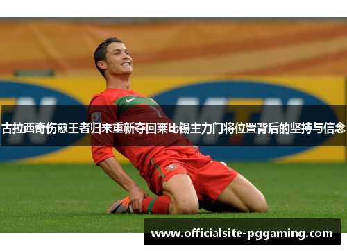 古拉西奇伤愈王者归来重新夺回莱比锡主力门将位置背后的坚持与信念 古拉西奇伤愈王者归来重新夺回莱比锡主力门将位置背后的坚持与信念