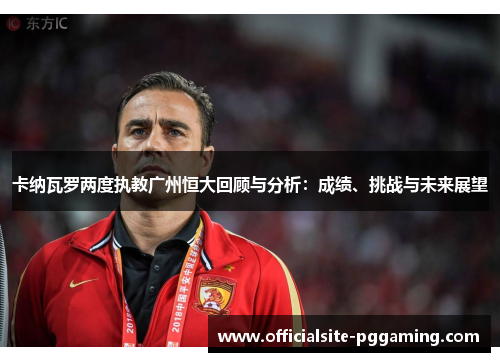 卡纳瓦罗两度执教广州恒大回顾与分析:成绩、挑战与未来展望 卡纳瓦罗两度执教广州恒大回顾与分析:成绩、挑战与未来展望