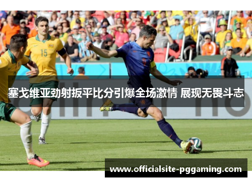 塞戈维亚劲射扳平比分引爆全场激情 展现无畏斗志 塞戈维亚劲射扳平比分引爆全场激情 展现无畏斗志