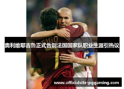 奥利维耶吉鲁正式告别法国国家队职业生涯引热议 奥利维耶吉鲁正式告别法国国家队职业生涯引热议