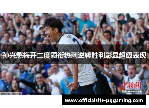 孙兴慜梅开二度领衔热刺逆转胜利彰显超级表现 孙兴慜梅开二度领衔热刺逆转胜利彰显超级表现