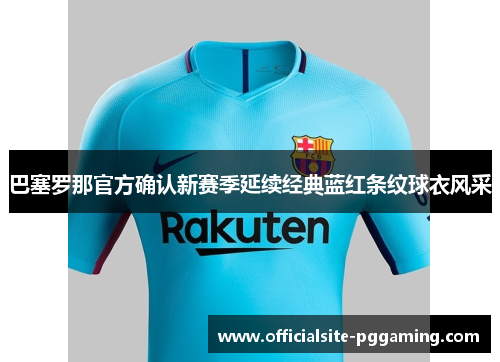 巴塞罗那官方确认新赛季延续经典蓝红条纹球衣风采