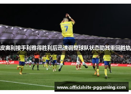 皮奥利接手利雅得胜利后迅速调整球队状态助其重回胜轨