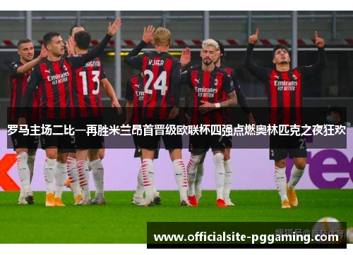 罗马主场二比一再胜米兰昂首晋级欧联杯四强点燃奥林匹克之夜狂欢