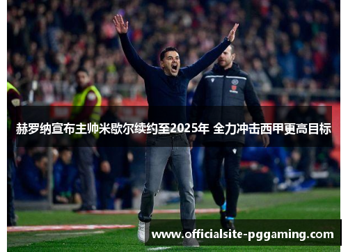 赫罗纳宣布主帅米歇尔续约至2025年 全力冲击西甲更高目标