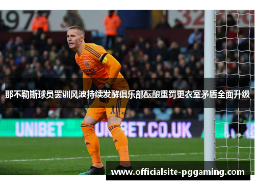 那不勒斯球员罢训风波持续发酵俱乐部酝酿重罚更衣室矛盾全面升级