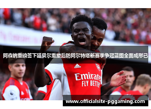 阿森纳重磅签下廷贝尔重塑后防阿尔特塔新赛季争冠蓝图全面成形已