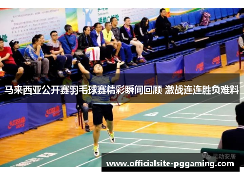 马来西亚公开赛羽毛球赛精彩瞬间回顾 激战连连胜负难料