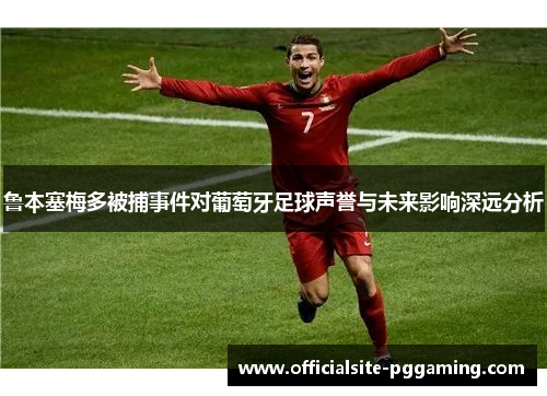 鲁本塞梅多被捕事件对葡萄牙足球声誉与未来影响深远分析