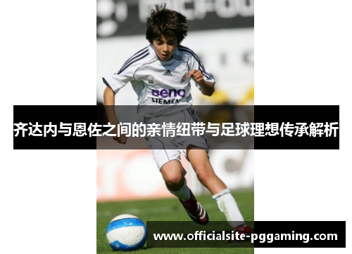 齐达内与恩佐之间的亲情纽带与足球理想传承解析