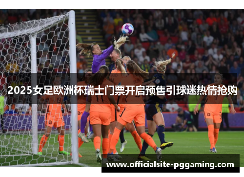 2025女足欧洲杯瑞士门票开启预售引球迷热情抢购