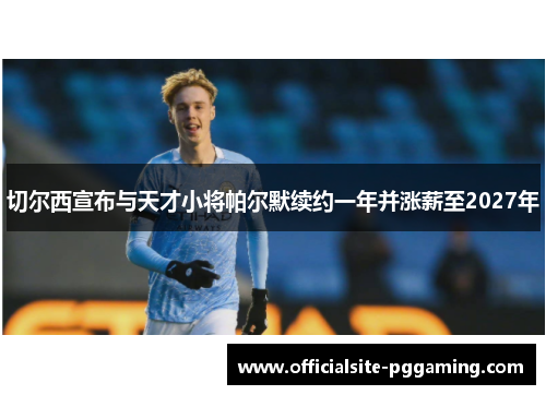 切尔西宣布与天才小将帕尔默续约一年并涨薪至2027年